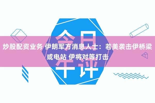 炒股配资业务 伊朗军方消息人士：若美袭击伊桥梁或电站 伊将对等打击