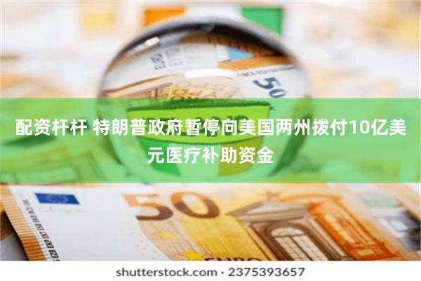 配资杆杆 特朗普政府暂停向美国两州拨付10亿美元医疗补助资金
