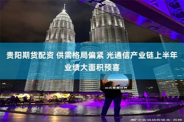 贵阳期货配资 供需格局偏紧 光通信产业链上半年业绩大面积预喜