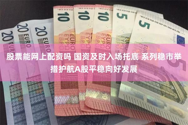 股票能网上配资吗 国资及时入场托底 系列稳市举措护航A股平稳向好发展