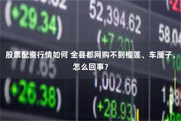 股票配资行情如何 全县都网购不到榴莲、车厘子，怎么回事？