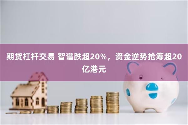 期货杠杆交易 智谱跌超20%，资金逆势抢筹超20亿港元