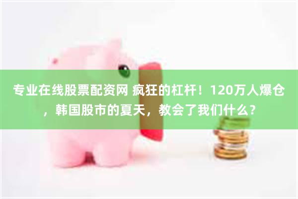 专业在线股票配资网 疯狂的杠杆!120万人爆仓,韩国股市的夏天,教会了我们什么?