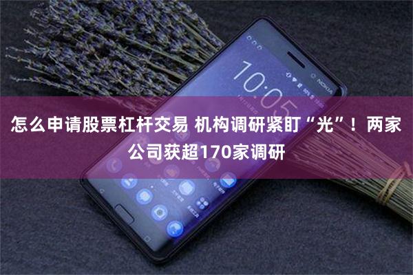 怎么申请股票杠杆交易 机构调研紧盯“光”！两家公司获超170家调研