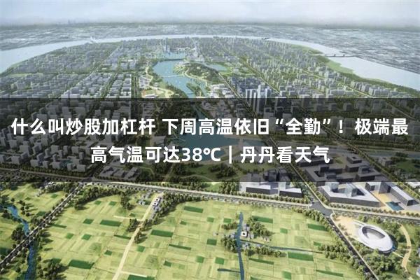什么叫炒股加杠杆 下周高温依旧“全勤”！极端最高气温可达38℃｜丹丹看天气