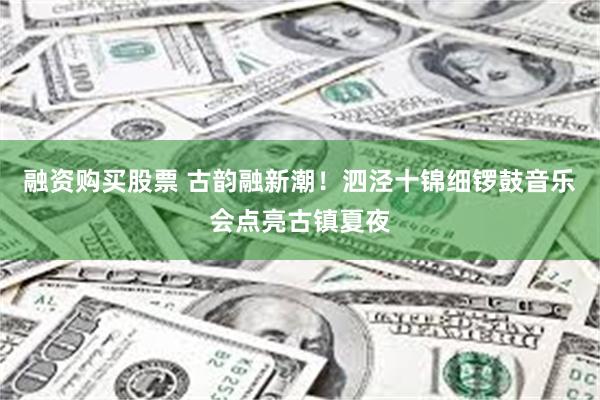 融资购买股票 古韵融新潮!泗泾十锦细锣鼓音乐会点亮古镇夏夜
