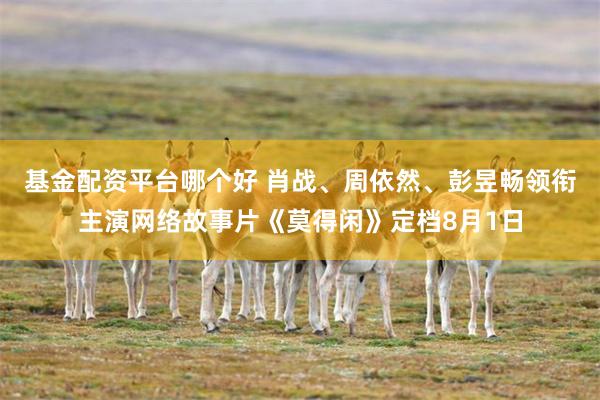 基金配资平台哪个好 肖战、周依然、彭昱畅领衔主演网络故事片《莫得闲》定档8月1日