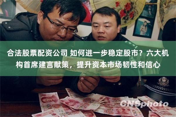 合法股票配资公司 如何进一步稳定股市？六大机构首席建言献策，提升资本市场韧性和信心