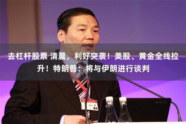 去杠杆股票 清晨，利好突袭！美股、黄金全线拉升！特朗普：将与伊朗进行谈判