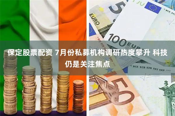 保定股票配资 7月份私募机构调研热度攀升 科技仍是关注焦点