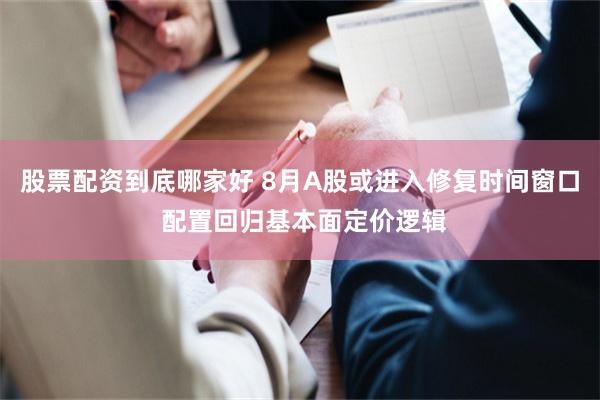 股票配资到底哪家好 8月A股或进入修复时间窗口 配置回归基本面定价逻辑