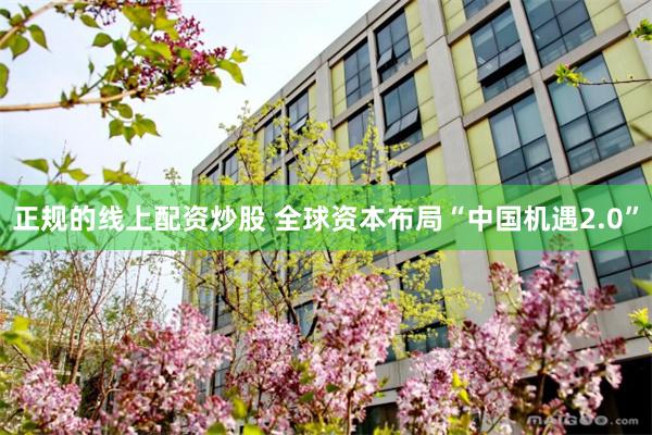 正规的线上配资炒股 全球资本布局“中国机遇2.0”