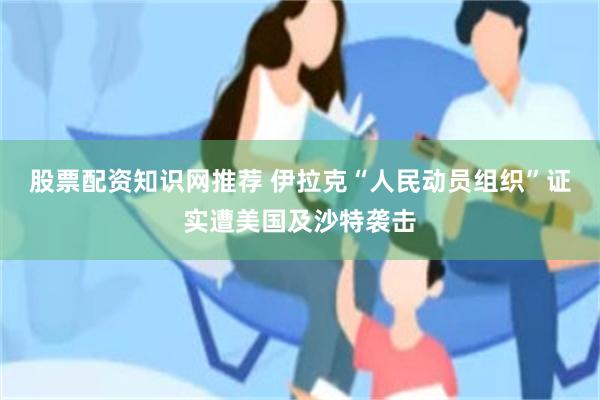 股票配资知识网推荐 伊拉克“人民动员组织”证实遭美国及沙特袭击