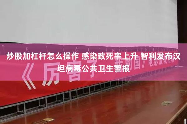 炒股加杠杆怎么操作 感染致死率上升 智利发布汉坦病毒公共卫生警报