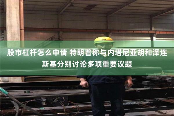 股市杠杆怎么申请 特朗普称与内塔尼亚胡和泽连斯基分别讨论多项重要议题