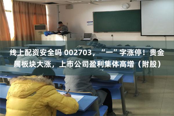 线上配资安全吗 002703，“一”字涨停！贵金属板块大涨，上市公司盈利集体高增（附股）