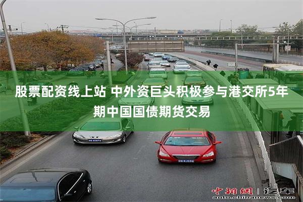 股票配资线上站 中外资巨头积极参与港交所5年期中国国债期货交易