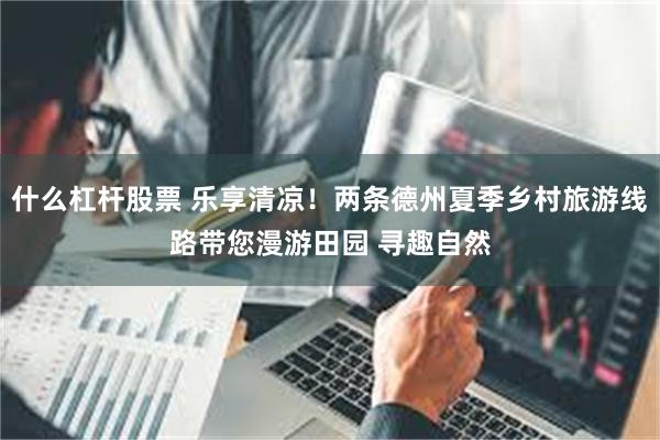 什么杠杆股票 乐享清凉！两条德州夏季乡村旅游线路带您漫游田园 寻趣自然