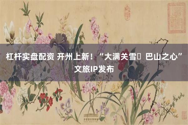 杠杆实盘配资 开州上新！“大满关雪・巴山之心”文旅IP发布