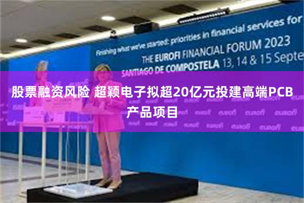 股票融资风险 超颖电子拟超20亿元投建高端PCB产品项目
