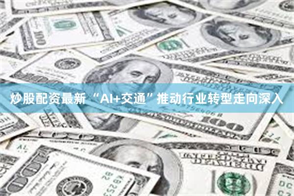 炒股配资最新 “AI+交通”推动行业转型走向深入