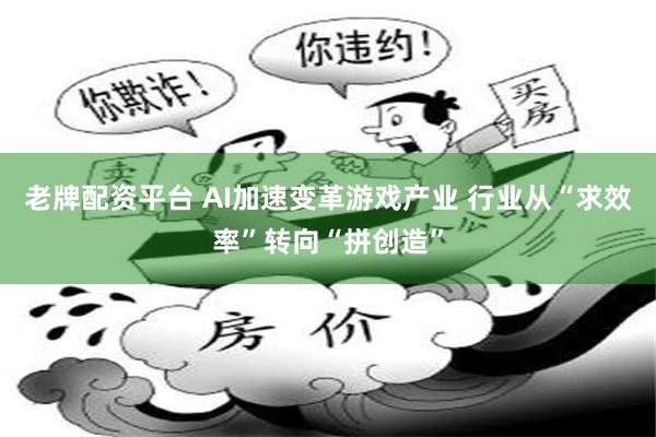 老牌配资平台 AI加速变革游戏产业 行业从“求效率”转向“拼创造”