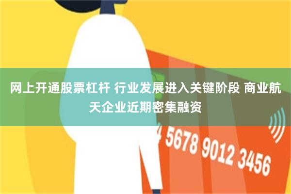 网上开通股票杠杆 行业发展进入关键阶段 商业航天企业近期密集融资
