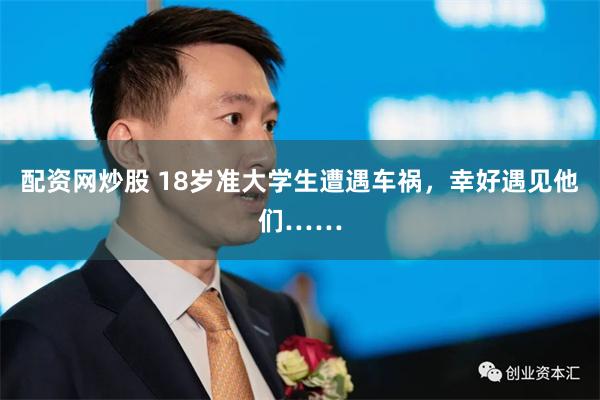配资网炒股 18岁准大学生遭遇车祸，幸好遇见他们……