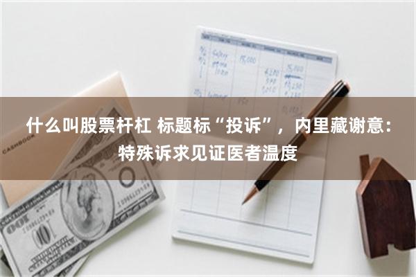 什么叫股票杆杠 标题标“投诉”,内里藏谢意:特殊诉求见证医者温度