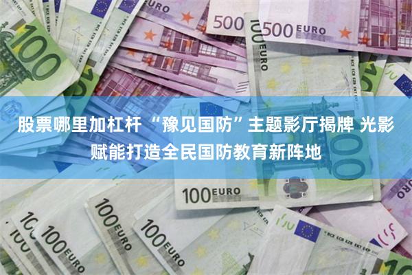股票哪里加杠杆 “豫见国防”主题影厅揭牌 光影赋能打造全民国防教育新阵地