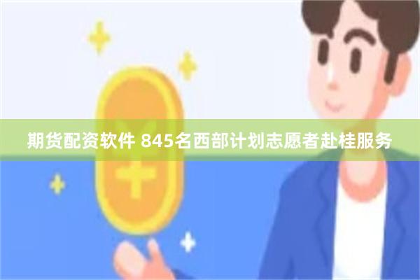 期货配资软件 845名西部计划志愿者赴桂服务