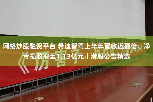 网络炒股融资平台 希迪智驾上半年营收近翻倍、净亏损收窄至1.13亿元丨港股公告精选