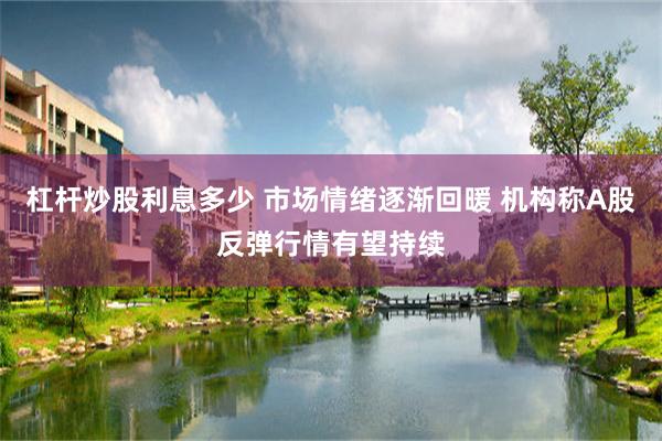 杠杆炒股利息多少 市场情绪逐渐回暖 机构称A股反弹行情有望持续