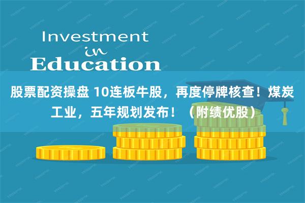 股票配资操盘 10连板牛股，再度停牌核查！煤炭工业，五年规划发布！（附绩优股）