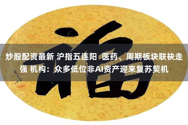 炒股配资最新 沪指五连阳 医药、周期板块联袂走强 机构:众多低位非AI资产迎来复苏契机