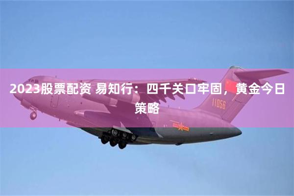 2023股票配资 易知行:四千关口牢固,黄金今日策略