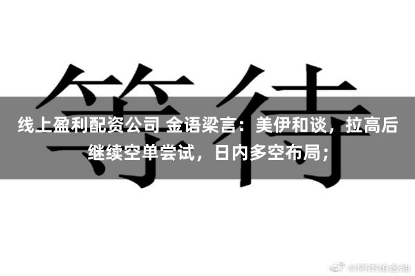 线上盈利配资公司 金语梁言：美伊和谈，拉高后继续空单尝试，日内多空布局；