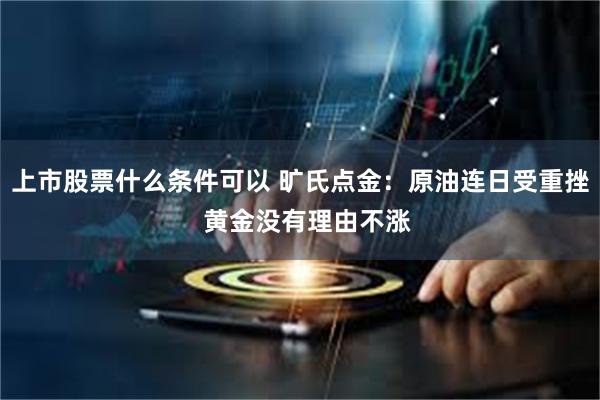 上市股票什么条件可以 旷氏点金:原油连日受重挫 黄金没有理由不涨