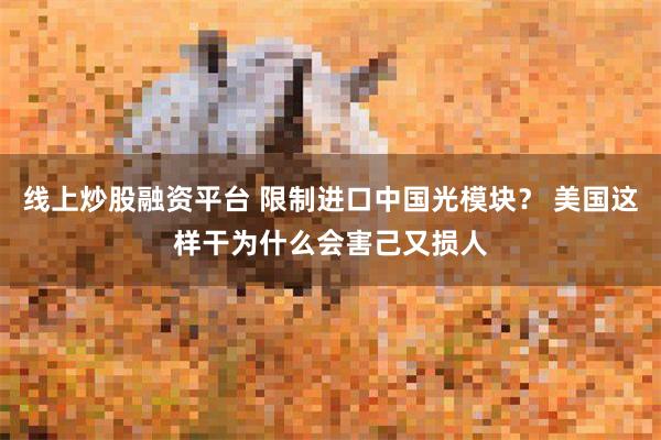 线上炒股融资平台 限制进口中国光模块？ 美国这样干为什么会害己又损人
