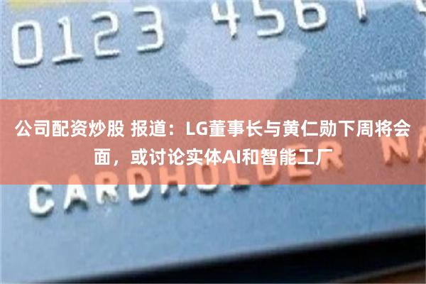 公司配资炒股 报道：LG董事长与黄仁勋下周将会面，或讨论实体AI和智能工厂