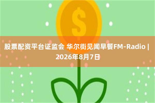 股票配资平台证监会 华尔街见闻早餐FM-Radio | 2026年8月7日