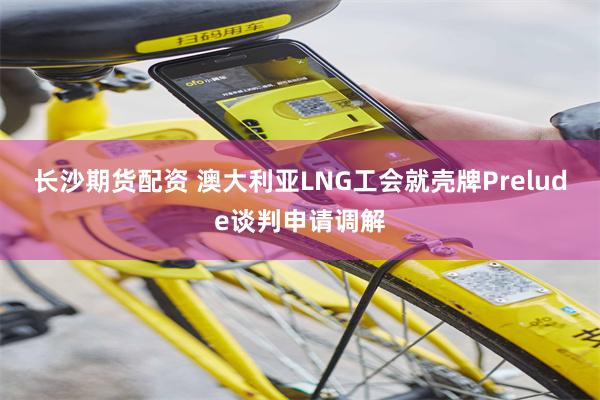 长沙期货配资 澳大利亚LNG工会就壳牌Prelude谈判申请调解
