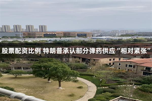 股票配资比例 特朗普承认部分弹药供应“相对紧张”