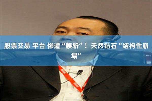 股票交易 平台 惨遭“腰斩”！天然钻石“结构性崩塌”