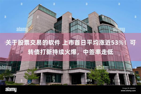关于股票交易的软件 上市首日平均涨近53%！可转债打新持续火爆，中签率走低