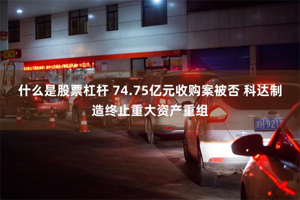 什么是股票杠杆 74.75亿元收购案被否 科达制造终止重大资产重组