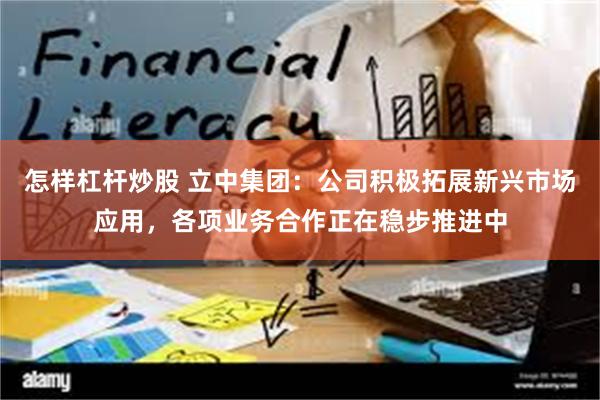怎样杠杆炒股 立中集团：公司积极拓展新兴市场应用，各项业务合作正在稳步推进中