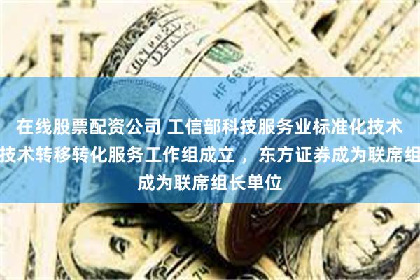 在线股票配资公司 工信部科技服务业标准化技术委员会技术转移转化服务工作组成立 ，东方证券成为联席组长单位