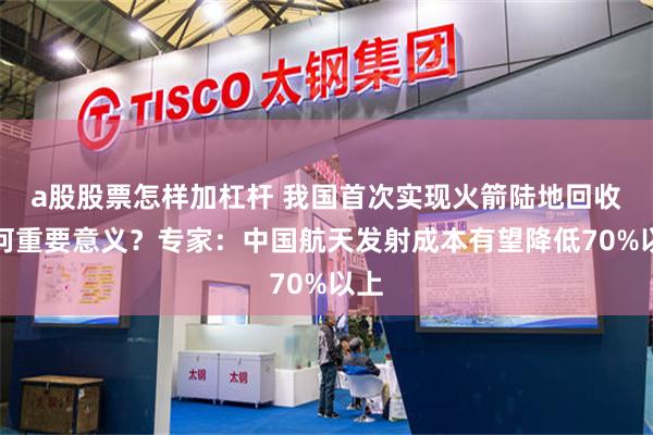 a股股票怎样加杠杆 我国首次实现火箭陆地回收有何重要意义？专家：中国航天发射成本有望降低70%以上