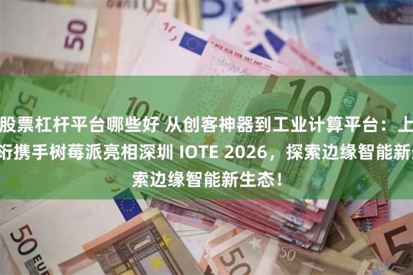 股票杠杆平台哪些好 从创客神器到工业计算平台：上海晶珩携手树莓派亮相深圳 IOTE 2026，探索边缘智能新生态！